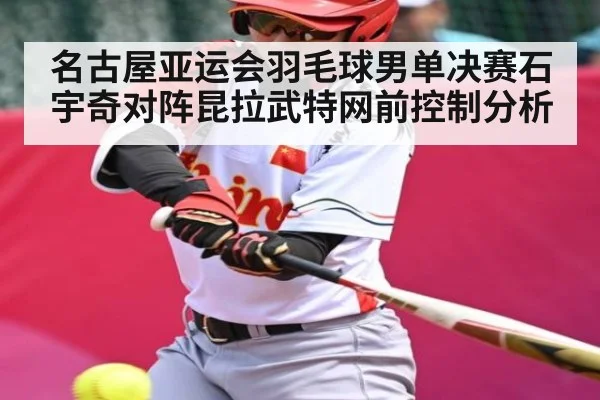 名古屋亚运会羽毛球男单决赛石宇奇对阵昆拉武特网前控制分析
