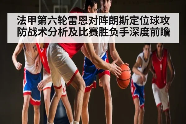 法甲第六轮雷恩对阵朗斯定位球攻防战术分析及比赛胜负手深度前瞻